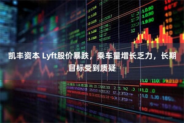 凯丰资本 Lyft股价暴跌，乘车量增长乏力，长期目标受到质疑