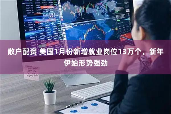 散户配资 美国1月份新增就业岗位13万个，新年伊始形势强劲