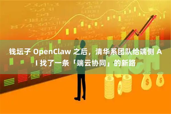 钱坛子 OpenClaw 之后，清华系团队给端侧 AI 找了一条「端云协同」的新路