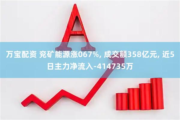 万宝配资 兖矿能源涨067%, 成交额358亿元, 近5日主力净流入-414735万