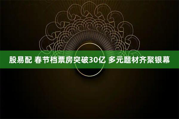 股易配 春节档票房突破30亿 多元题材齐聚银幕
