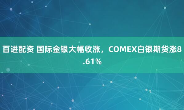 百进配资 国际金银大幅收涨，COMEX白银期货涨8.61%