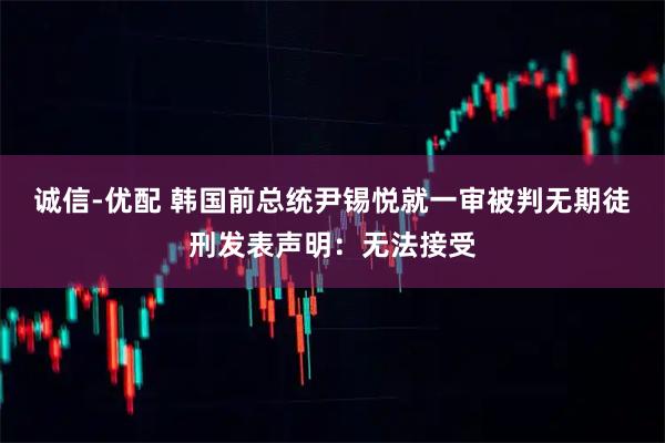 诚信-优配 韩国前总统尹锡悦就一审被判无期徒刑发表声明：无法接受
