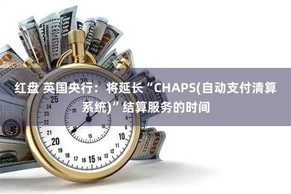 红盘 英国央行：将延长“CHAPS(自动支付清算系统)”结算服务的时间
