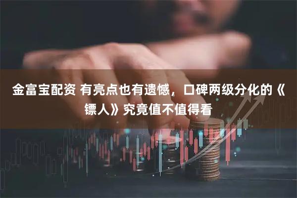 金富宝配资 有亮点也有遗憾，口碑两级分化的《镖人》究竟值不值得看