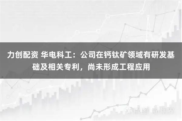 力创配资 华电科工：公司在钙钛矿领域有研发基础及相关专利，尚未形成工程应用