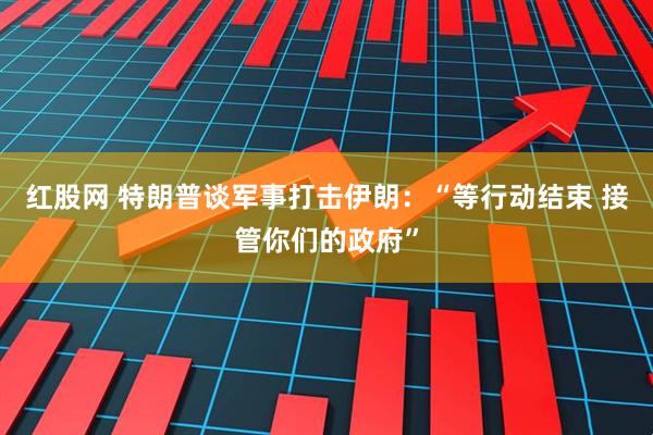 红股网 特朗普谈军事打击伊朗：“等行动结束 接管你们的政府”