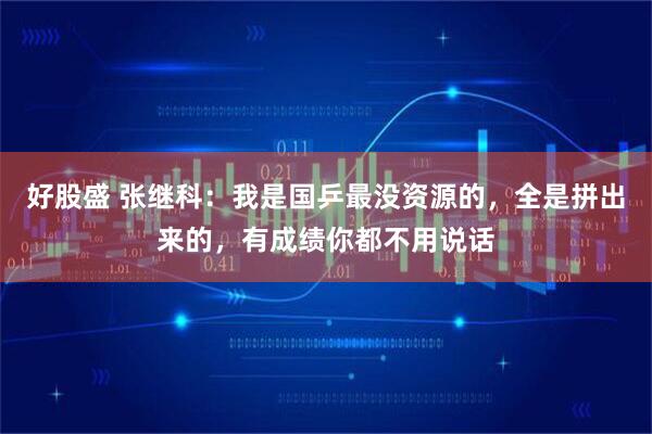 好股盛 张继科：我是国乒最没资源的，全是拼出来的，有成绩你都不用说话