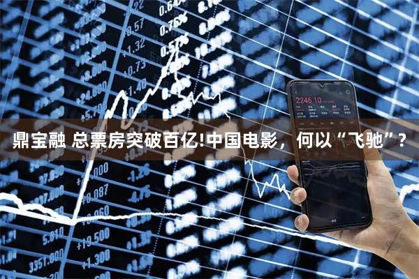 鼎宝融 总票房突破百亿!中国电影，何以“飞驰”?