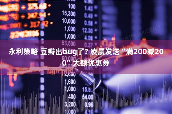 永利策略 豆瓣出bug了? 凌晨发送“满200减200”大额优惠券