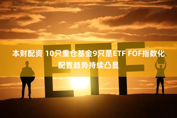 本财配资 10只重仓基金9只是ETF FOF指数化配置趋势持续凸显