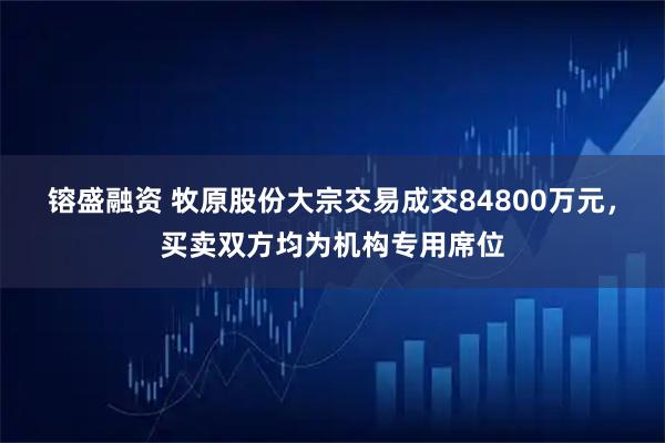 镕盛融资 牧原股份大宗交易成交84800万元，买卖双方均为机构专用席位