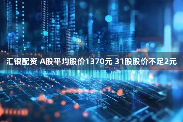 汇银配资 A股平均股价1370元 31股股价不足2元