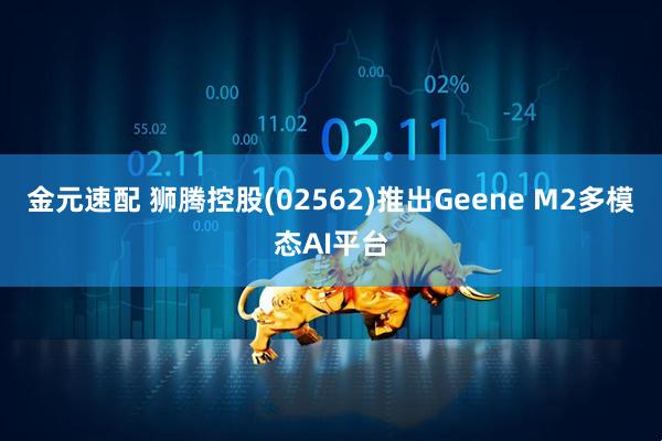 金元速配 狮腾控股(02562)推出Geene M2多模态AI平台