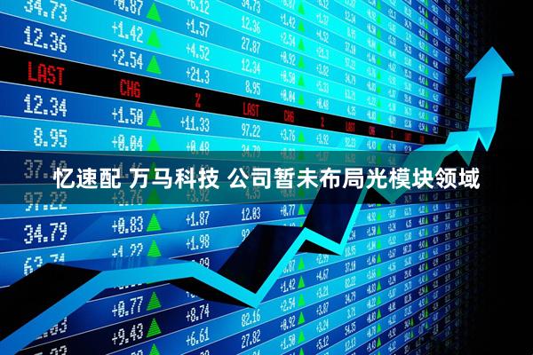 忆速配 万马科技 公司暂未布局光模块领域
