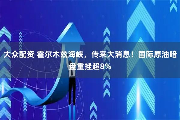 大众配资 霍尔木兹海峡，传来大消息！国际原油暗盘重挫超8%