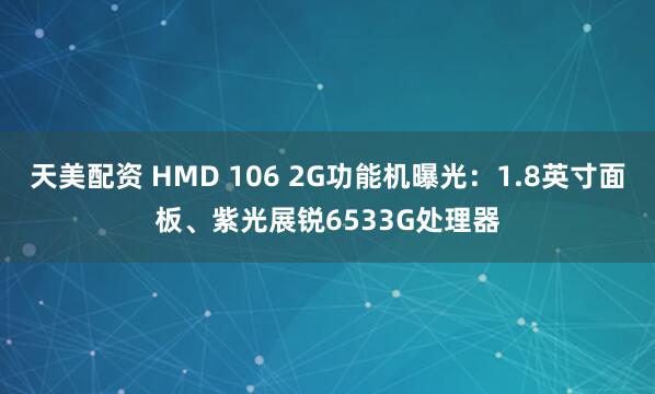 天美配资 HMD 106 2G功能机曝光：1.8英寸面板、紫光展锐6533G处理器
