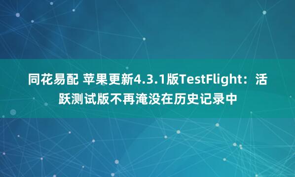 同花易配 苹果更新4.3.1版TestFlight：活跃测试版不再淹没在历史记录中
