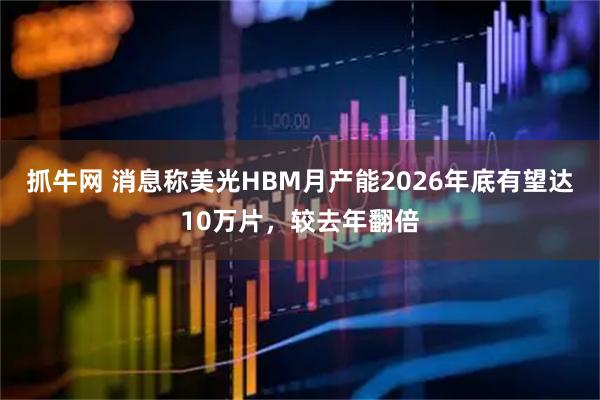 抓牛网 消息称美光HBM月产能2026年底有望达10万片，较去年翻倍